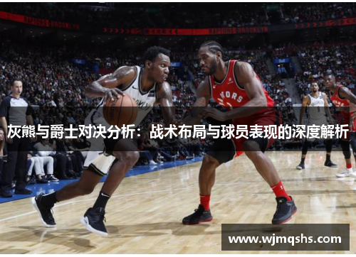 灰熊与爵士对决分析：战术布局与球员表现的深度解析