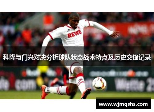 科隆与门兴对决分析球队状态战术特点及历史交锋记录