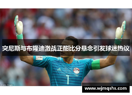 突尼斯与布隆迪激战正酣比分悬念引发球迷热议