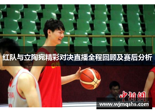 红队与立陶宛精彩对决直播全程回顾及赛后分析